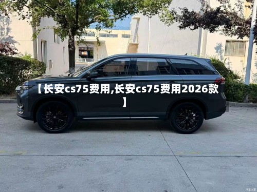 【长安cs75费用,长安cs75费用2026款】
