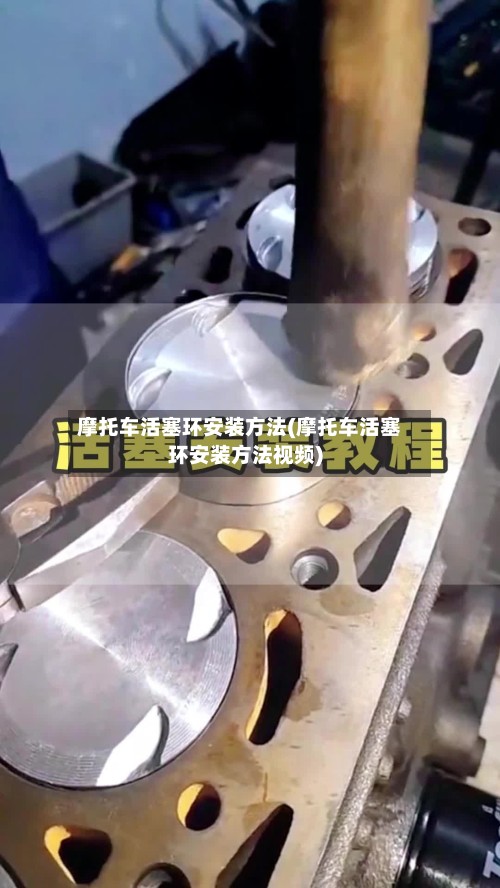 摩托车活塞环安装方法(摩托车活塞环安装方法视频)